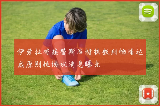 伊劳拉将接替斯洛特执教利物浦达成原则性协议消息曝光