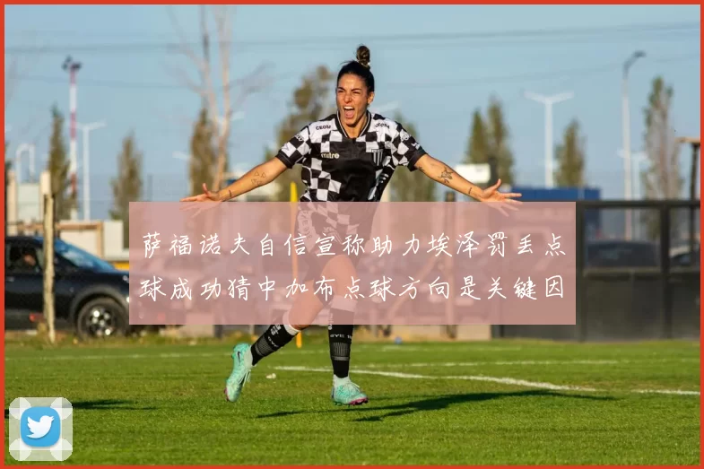 萨福诺夫自信宣称助力埃泽罚丢点球成功猜中加布点球方向是关键因素