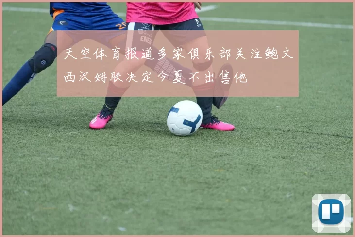 天空体育报道多家俱乐部关注鲍文西汉姆联决定今夏不出售他