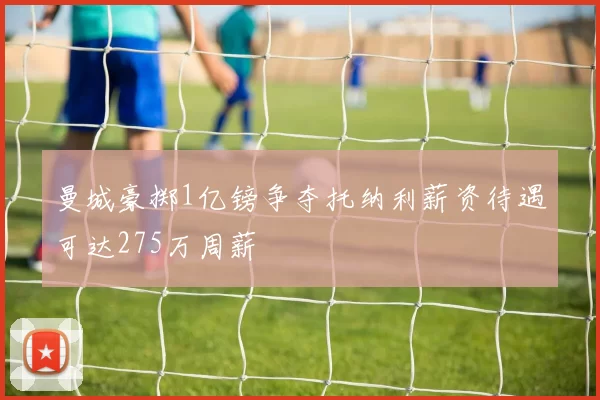 曼城豪掷1亿镑争夺托纳利薪资待遇可达275万周薪