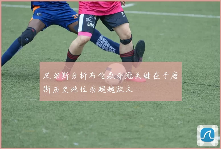 皮尔斯分析布伦森夺冠关键在于唐斯历史地位或超越欧文