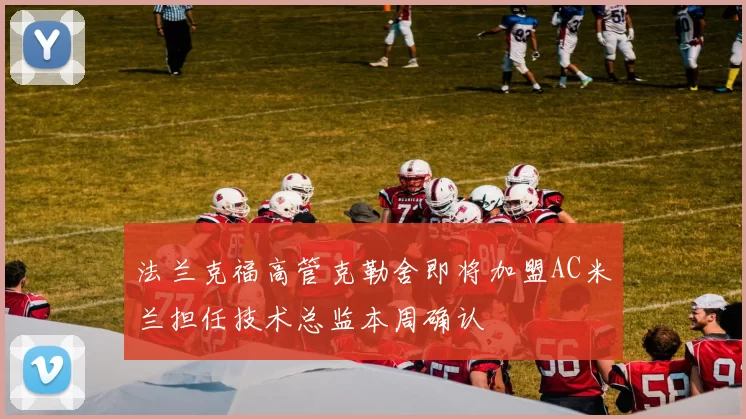 法兰克福高管克勒舍即将加盟AC米兰担任技术总监本周确认