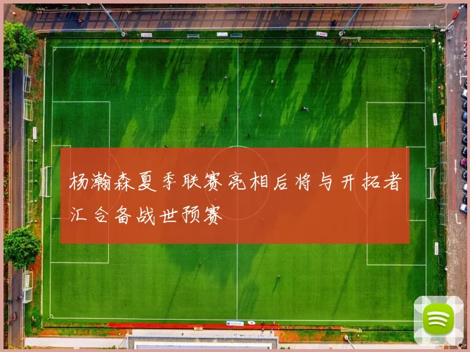 杨瀚森夏季联赛亮相后将与开拓者汇合备战世预赛
