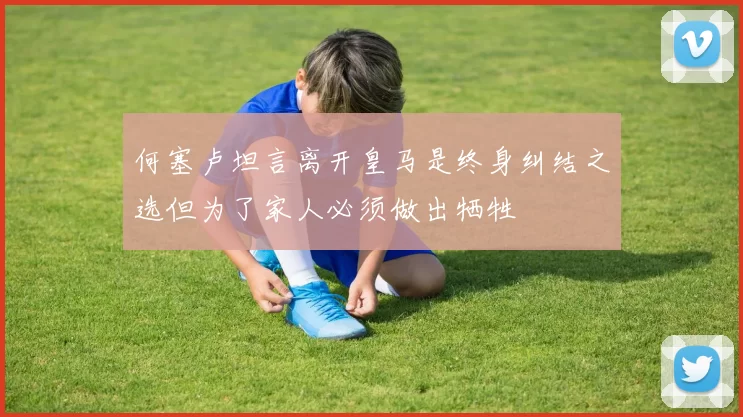 何塞卢坦言离开皇马是终身纠结之选但为了家人必须做出牺牲