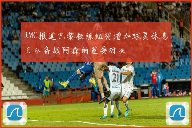 RMC报道巴黎教练组将增加球员休息日以备战阿森纳重要对决