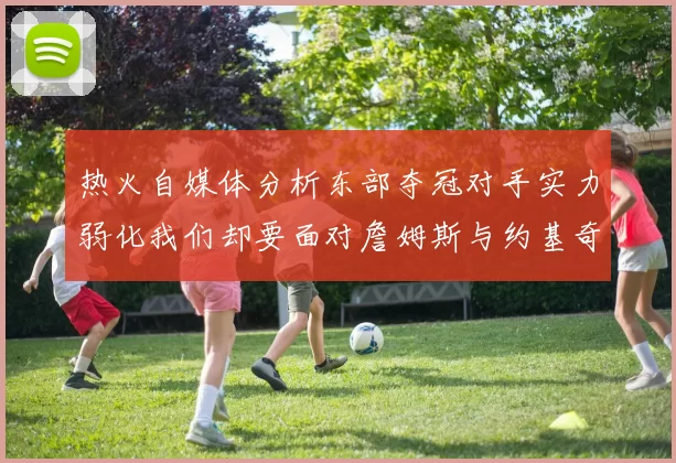 热火自媒体分析东部夺冠对手实力弱化我们却要面对詹姆斯与约基奇的挑战