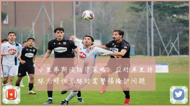 小里弗斯谈防守策略：应对库里持球无碍但无球时需警惕掩护问题