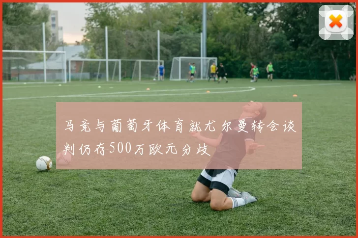 马竞与葡萄牙体育就尤尔曼转会谈判仍存500万欧元分歧