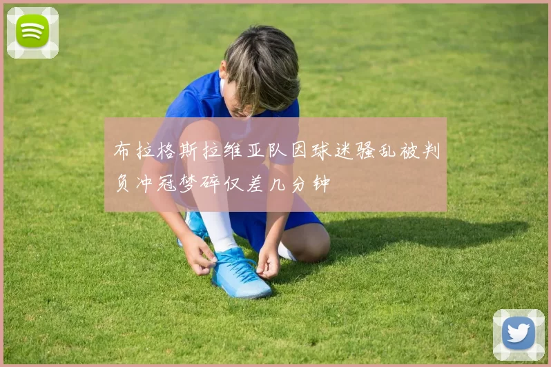 布拉格斯拉维亚队因球迷骚乱被判负冲冠梦碎仅差几分钟
