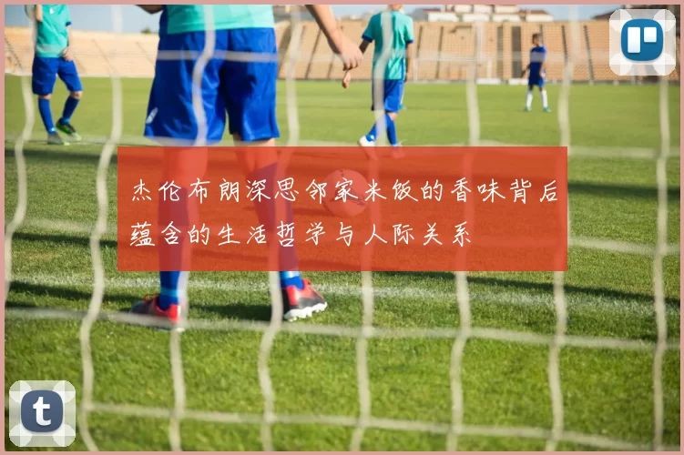 杰伦布朗深思邻家米饭的香味背后蕴含的生活哲学与人际关系