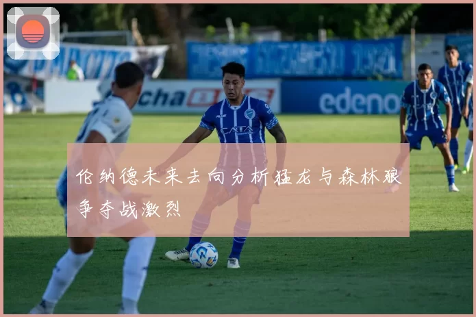 伦纳德未来去向分析猛龙与森林狼争夺战激烈