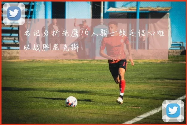 名记分析老鹰76人骑士缺乏信心难以战胜尼克斯