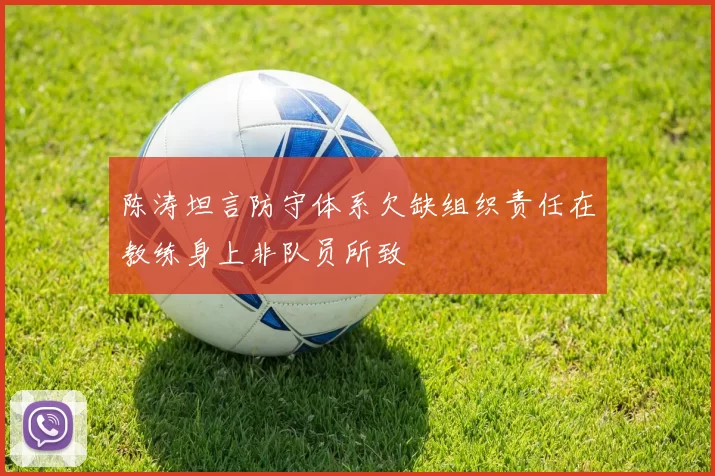 陈涛坦言防守体系欠缺组织责任在教练身上非队员所致