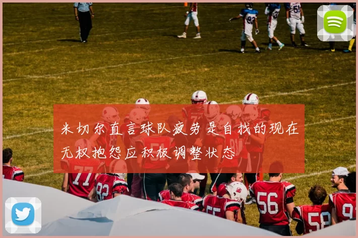 米切尔直言球队疲劳是自找的现在无权抱怨应积极调整状态