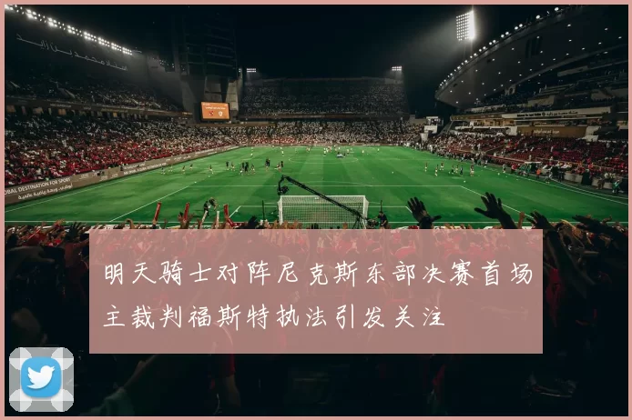 明天骑士对阵尼克斯东部决赛首场主裁判福斯特执法引发关注
